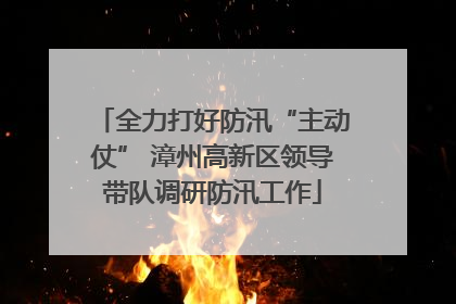 全力打好防汛“主动仗” 漳州高新区领导带队调研防汛工作