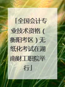 全国会计专业技术资格（衡阳考区）无纸化考试在湖南财工职院举行