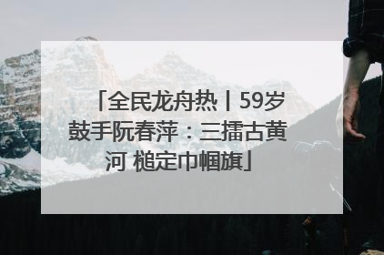 全民龙舟热丨59岁鼓手阮春萍：三擂古黄河 槌定巾帼旗