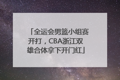 全运会男篮小组赛开打，CBA浙江双雄合体拿下开门红