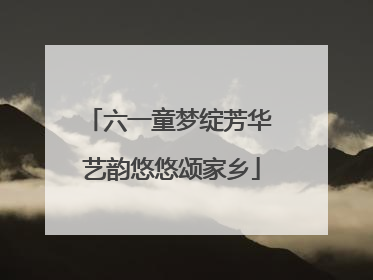 六一童梦绽芳华 艺韵悠悠颂家乡