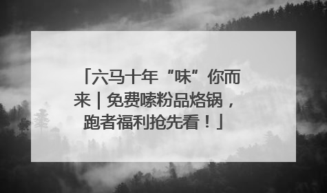 六马十年“味”你而来｜免费嗦粉品烙锅，跑者福利抢先看！