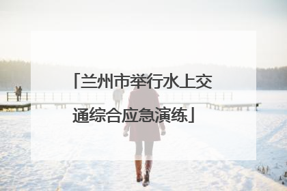 兰州市举行水上交通综合应急演练