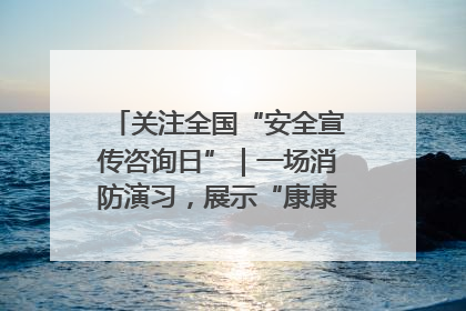 关注全国“安全宣传咨询日”｜一场消防演习，展示“康康”应急实力