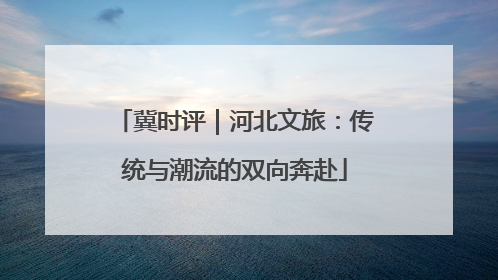 冀时评｜河北文旅：传统与潮流的双向奔赴