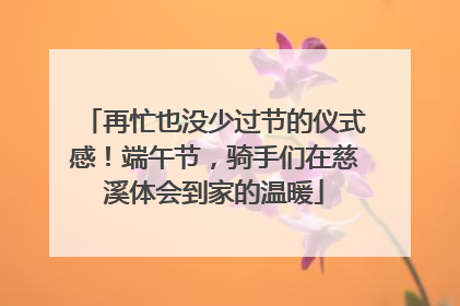 再忙也没少过节的仪式感！端午节，骑手们在慈溪体会到家的温暖