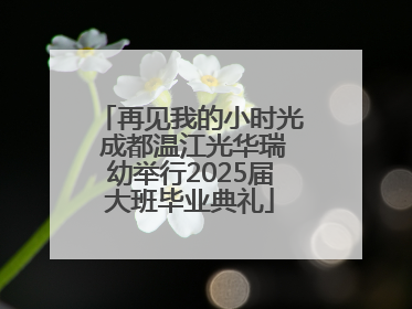 再见我的小时光 成都温江光华瑞幼举行2025届大班毕业典礼