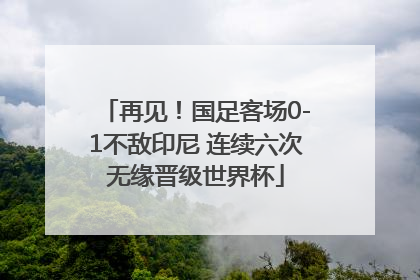 再见！国足客场0-1不敌印尼 连续六次无缘晋级世界杯