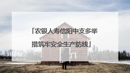 农银人寿信阳中支多举措筑牢安全生产防线