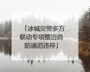 冰城交警多方联动专项整治消防通道违停