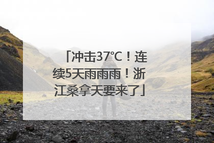 冲击37℃！连续5天雨雨雨！浙江桑拿天要来了