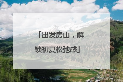 出发房山，解锁初夏松弛感