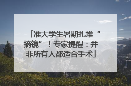 准大学生暑期扎堆“摘镜”！专家提醒：并非所有人都适合手术