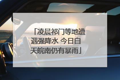 凌晨祁门等地遭遇强降水 今日白天皖南仍有暴雨