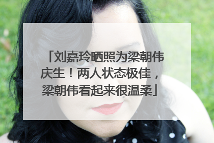 刘嘉玲晒照为梁朝伟庆生！两人状态极佳，梁朝伟看起来很温柔