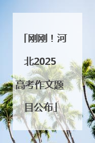 刚刚！河北2025高考作文题目公布