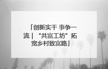 创新实干 事争一流｜“共富工坊”拓宽乡村致富路