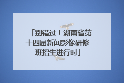 别错过！湖南省第十四届新闻影像研修班招生进行时