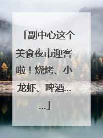 副中心这个美食夜市迎客啦！烧烤、小龙虾、啤酒……