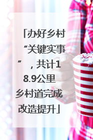 办好乡村“关键实事”，共计18.9公里乡村道完成改造提升
