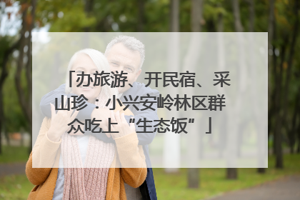 办旅游、开民宿、采山珍：小兴安岭林区群众吃上“生态饭”