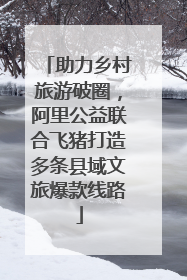 助力乡村旅游破圈，阿里公益联合飞猪打造多条县域文旅爆款线路