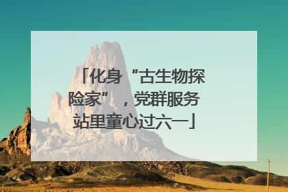 化身“古生物探险家”，党群服务站里童心过六一