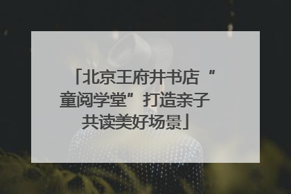 北京王府井书店“童阅学堂”打造亲子共读美好场景