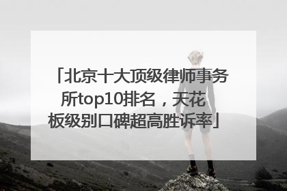 北京十大顶级律师事务所top10排名，天花板级别口碑超高胜诉率