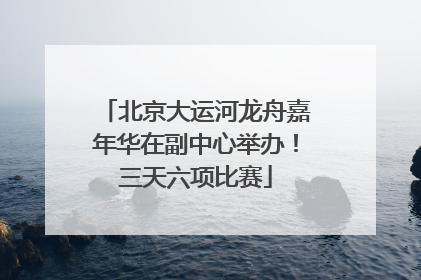 北京大运河龙舟嘉年华在副中心举办！三天六项比赛