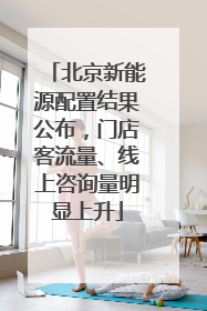 北京新能源配置结果公布，门店客流量、线上咨询量明显上升