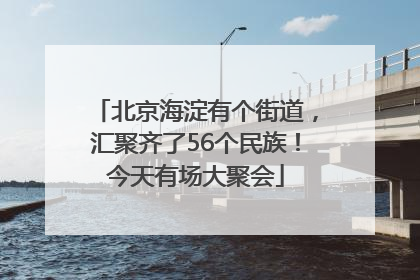 北京海淀有个街道，汇聚齐了56个民族！今天有场大聚会