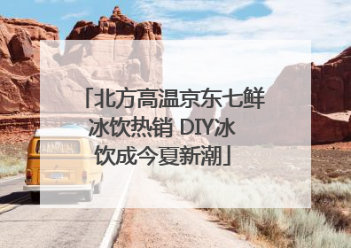 北方高温京东七鲜冰饮热销 DIY冰饮成今夏新潮