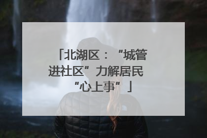 北湖区：“城管进社区”力解居民“心上事”