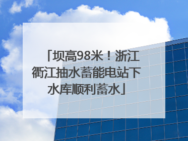 坝高98米！浙江衢江抽水蓄能电站下水库顺利蓄水