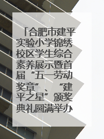 合肥市建平实验小学锦绣校区学生综合素养展示暨首届“五一劳动奖章”、“建平之星”颁奖典礼圆满举办