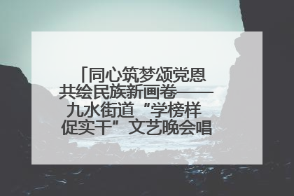 同心筑梦颂党恩 共绘民族新画卷——九水街道“学榜样 促实干”文艺晚会唱响民族团结主旋律