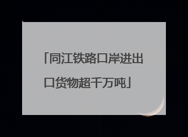 同江铁路口岸进出口货物超千万吨
