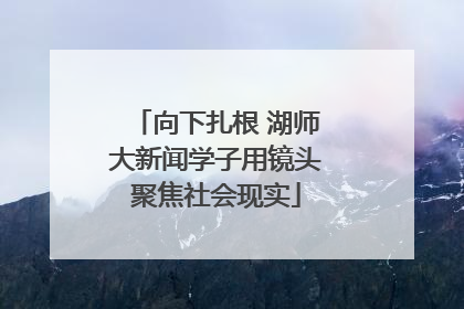 向下扎根 湖师大新闻学子用镜头聚焦社会现实