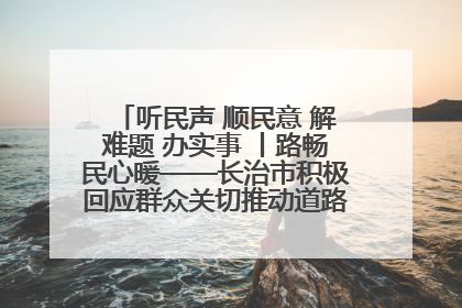 听民声 顺民意 解难题 办实事 丨路畅民心暖——长治市积极回应群众关切推动道路交通优化升级
