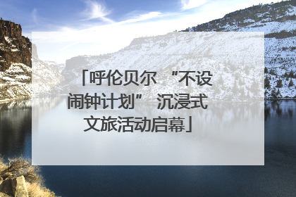 呼伦贝尔 “不设闹钟计划” 沉浸式文旅活动启幕