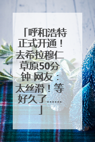 呼和浩特正式开通！去希拉穆仁草原50分钟 网友：太丝滑！等好久了……