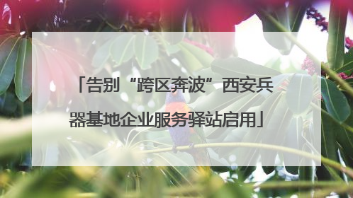 告别“跨区奔波”西安兵器基地企业服务驿站启用