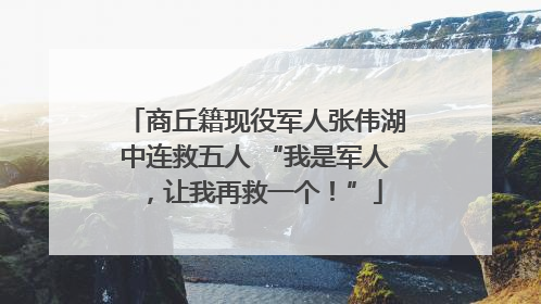 商丘籍现役军人张伟湖中连救五人 “我是军人，让我再救一个！”