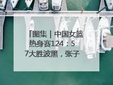 图集｜中国女篮热身赛124：57大胜波黑，张子宇得到16分