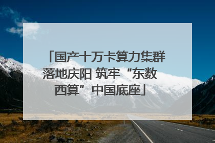 国产十万卡算力集群落地庆阳 筑牢“东数西算”中国底座