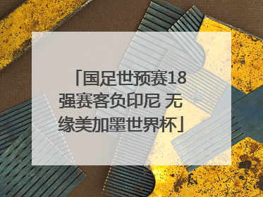 国足世预赛18强赛客负印尼 无缘美加墨世界杯