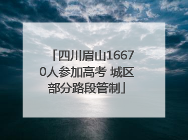 四川眉山16670人参加高考 城区部分路段管制