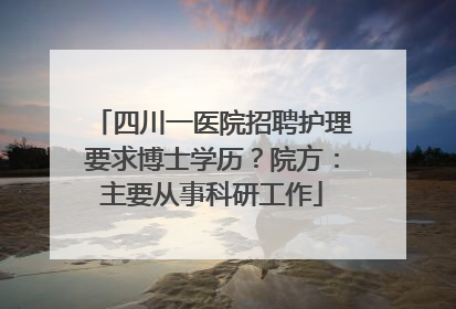 四川一医院招聘护理要求博士学历？院方：主要从事科研工作