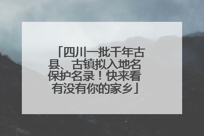 四川一批千年古县、古镇拟入地名保护名录！快来看有没有你的家乡